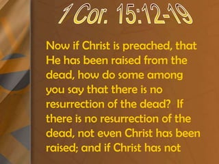 1 Cor. 15:12-19Now if Christ is preached, that He has been raised from the dead, how do some among you say that there is no resurrection of the dead?  If there is no resurrection of the dead, not even Christ has been raised; and if Christ has not
