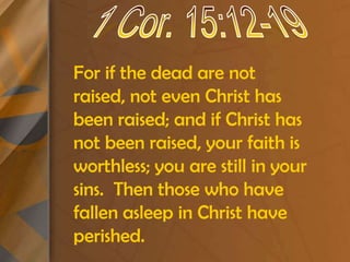 1 Cor. 15:12-19For if the dead are not raised, not even Christ has been raised; and if Christ has not been raised, your faith is worthless; you are still in your sins.  Then those who have fallen asleep in Christ have perished.