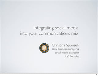 Integrating social media
into your communications mix

                Christina Sponselli
                 @cal business manager &
                   social media evangelist
                             UC Berkeley




                                             1
 