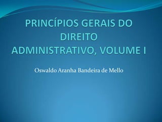PRINCÍPIOS GERAIS DO DIREITO ADMINISTRATIVO, VOLUME I Oswaldo Aranha Bandeira de Mello 