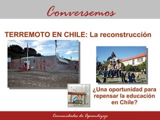 ¿Una oportunidad para repensar la educación en Chile? Conversemos Comunidades de Aprendizaje TERREMOTO EN CHILE: La reconstrucción  