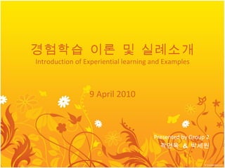 경험학습 이론 및 실례소개 Introduction of Experiential learning and Examples 9 April 2010 Presented by Group 2 곽연옥  &  박세원 