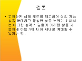 결론 고착화된 삶의 태도를 재고하여 삶의 가능성을 확대하고 풍성한 삶을 누리기 위해서는 어떠한 성격의 경험이 이러한 삶을 가능하게 하는가에 대해 제대로 이해할 수 있어야 함 . 