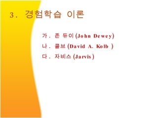 3.  경험학습 이론 가 .  존 듀이 (John Dewey) 나 .  콜브 (David A. Kolb ) 다 .  자비스 (Jarvis) 