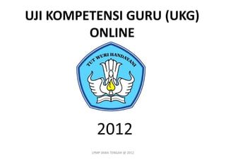 UJI KOMPETENSI GURU (UKG)
         ONLINE




           2012
         LPMP JAWA TENGAH @ 2012
 