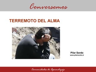 Conversemos Comunidades de Aprendizaje TERREMOTO DEL ALMA  Pilar Sordo www.pilarsordo.cl 