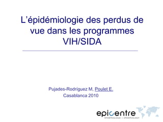 L’épidémiologie des perdus de
  vue dans les programmes
          VIH/SIDA




      Pujades-Rodríguez M, Poulet E.
            Casablanca 2010
 