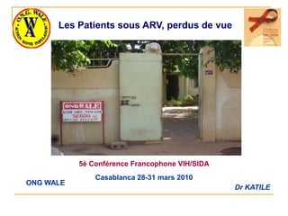 Les Patients sous ARV, perdus de vue




           5è Conférence Francophone VIH/SIDA
               Casablanca 28-31 mars 2010
ONG WALE
                                                Dr KATILE
 