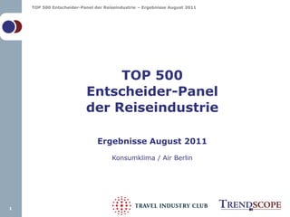 TOP 500 Entscheider-Panel der Reiseindustrie – Ergebnisse August 2011




                               TOP 500
                          Entscheider-Panel
                          der Reiseindustrie

                               Ergebnisse August 2011

                                     Konsumklima / Air Berlin




1
 