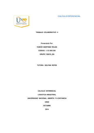 CALCULO DIFERENCIAL
TRABAJO COLABORATIVO II
Presentado Por:
YUNIOR MARTINEZ ROJAS
CODIGO: 1.121.863.328
GRUPO 100410_254
TUTORA: DELFINA REYES
CALCULO DIFERENCIAL
LOGISTICA INDUSTRIAL
UNIVERSIDAD NACIONAL ABIERTA Y A DISTANCIA
UNAD
OCTUBRE
2014
 