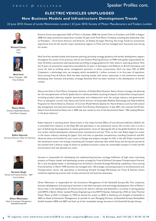 Speaker Profiles cont.
                                       ELECTRIC VEHICLES UNPLUGGED
                            New Business Models and Infrastructure Development Trends
       22 June 2010: House of Lords, Westminster, London | 23 June 2010: Society of Motor Manufacturers and Traders, London


                                                 Richard Canny was appointed CEO of Think in October, 2008. He joined Think as President and COO in August
                                                 2008. His deep automotive experience includes 25 years with Ford Motor Company, including key leadership roles
                                                 as President – Ford South America and Director of Global Strategic Planning. He brings hands-on automotive
                                                 experience from all the world’s major automotive regions to Think and has managed each functional area during
            Richard Canny                        his career.
                    CEO
                    Think

                                                 Nick Ford has worked closely with business planning, providing strategy guidance and market development support
                                                 throughout his career. In his previous role he was Product Planning Director at TRW with global responsibility for
                                                 their £3 billion automotive steering business providing strategy guidance for their electric steering products. Nick
                                                 has 9 years of automotive experience preceded by 23 years in Aerospace and Defence at British Aerospace and
                                                 Lucas. As well as holding senior management positions in these corporations, Nick has been MD of EMM
                                                 Computers, a technology start up company which exceeded $ 1 million turnover in its first year of operation.
               Nick Ford                         Since joining Frost & Sullivan Nick has been working closely with senior executives in the automotive domain
          Senior Consultant - A&T
                                                 developing their business and product strategy. Recently Nick has been involved in the development of the EV
              Frost & Sullivan
                                                 market.



                                                 Nancy Lee Gioia is Ford Motor Company’s director of Global Electrification. Nancy directs strategy and planning
                                                 for the next generation of Ford’s global electric vehicle portfolio, touching all aspects of electrified transportation,
                                                 including product planning, supplier partnerships and collaboration with the energy industry and government.
                                                 Prior to taking her current role, Nancy was Ford’s director of Sustainable Mobility Technology and Hybrid Vehicle
                                                 Programs for North America, Director of Current Model Vehicle Quality for North America and has held several
              Nancy Gioia                        key management and executive positions within Ford Product Development. In July 2001, she received the All Star
       Director, Global Electrification          Award from Automotive News and in 2005 she was named as one of the Automotive News “100 Leading Women
           Ford Motor Company                    in the Auto Industry.”



                                                 Robin Haycock is working within Government in the newly formed Office of Low Emission Vehicles (OLEV). He
                                                 is seconded from industry to the Dept BIS and specialises in the automotive sector. His current role is to be a
                                                 part of delivering the programme to realise government's vision of "placing the UK at the global forefront of ultra-
                                                 low carbon vehicle development, demonstration, manufacture and use". Prior to this role, Robin began his career
              Robin Haycock                      in the motor industry working for Jaguar Cars and then at specialist consultancies including Cosworth and AVL
    Assistant Director, Dept. for Business       (Austria) where he finished his auto career as Design and analysis manager for AVL in the UK. Robin moved from
                     OLEV                        the automotive sector into energy consulting and transport planning roles within Arup, and during this period he
                                                 has worked with a diverse range of clients to establish economic routes for sustainable transport in both retrofit
                                                 environments and new planned eco cities.



                                                 Sarwant is responsible for developing and implementing business strategy, fulfilment of high value consulting
                                                 projects as Project Leader and developing content strategy for Frost & Sullivan’s European Transportation Practice.
                                                 He is also the global leader in developing Frost & Sullivan’s Growth Strategy Workshop capabilities. Since joining
                                                 Frost & Sullivan in March 1999, Sarwant has managed over 150 strategic consulting projects in the Automotive and
                                                 Transportation sector. He specialises in facilitating Growth Strategy Workshops for Frost & Sullivan clients
             Sarwant Singh                       combines engineering acumen with strong commercial and business awareness.
    Partner and Practice Director - A&T
              Frost & Sullivan

                                                 Oliver Weinmann is responsible for the Innovation Management of the Vattenfall Europe AG. This comprises
                                                 business development and steering of activities in the field of product and technology development. One of Oliver's
                                                 focus areas is the development of infrastructure for electric vehicles and Vattenfall is currently in testing phases
                                                 with BMW in Berlin. Oliver studied Process Engineering at the RWTH Aachen, followed by a PhD on Solar Thermal
                                                 Power Plants at DLR in Cologne. In 1992 he started his career at HEW in Hamburg and changed to Vattenfall in
          Oliver Weinmann                        2003 as Head of Innovation Management. In parallel he was Managing Director of Vattenfall Europe Renewables
      Head of Innovation Management              GmbH between 2004 and 2007 and built up of the renewable energy business in the Vattenfall Europe Group.
           Vattenfall Europe AG




        To r e g i s t e r, v i s i t : w w w. f r o s t . c o m / e v w 2 0 1 0 o r e m a i : e n q u i r i e s @ f r o s t . c o m •   In Europe , dial +33 (0) 1 42 81 22 44
6
 