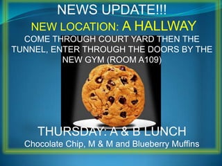 NEWS UPDATE!!!NEW LOCATION: A HALLWAYCOME THROUGH COURT YARD THEN THE TUNNEL, ENTER THROUGH THE DOORS BY THE NEW GYM (ROOM A109)THURSDAY: A & B LUNCHChocolate Chip, M & M and Blueberry Muffins