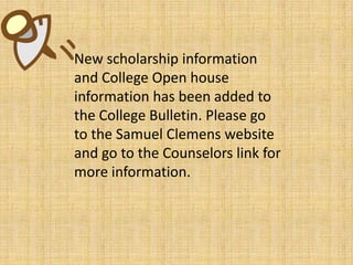 New scholarship information and College Open house information has been added to the College Bulletin. Please go to the Samuel Clemens website and go to the Counselors link for more information. 