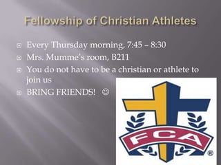 Fellowship of Christian AthletesEvery Thursday morning, 7:45 – 8:30 Mrs. Mumme’s room, B211You do not have to be a christian or athlete to join usBRING FRIENDS!   
