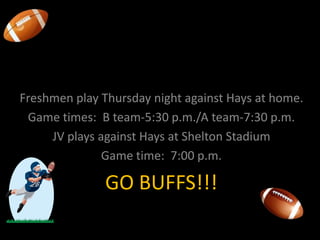 Come out and cheer for our Freshmen and JV football teams!Freshmen play Thursday night against Hays at home.Game times:  B team-5:30 p.m./A team-7:30 p.m.JV plays against Hays at Shelton StadiumGame time:  7:00 p.m.GO BUFFS!!!