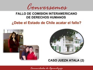 ¿Debe el Estado de Chile acatar el fallo? Comunidades de Aprendizaje FALLO DE COMISION INTERAMERICANO  DE DERECHOS HUMANOS  Conversemos CASO JUEZA ATALA (2) 