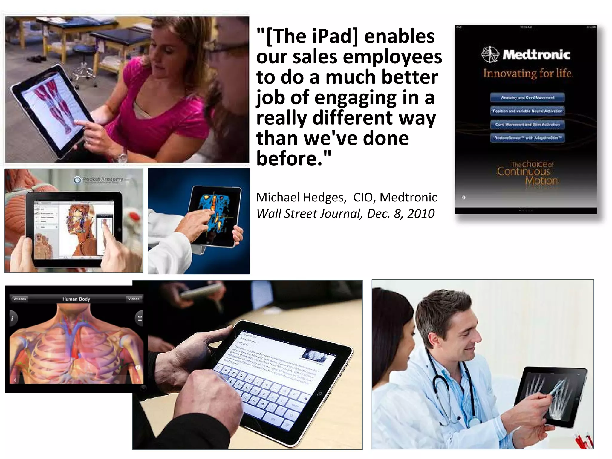"[The iPad] enables
our sales employees
to do a much better
job of engaging in a
really different way
than we've done
before."
Michael Hedges, CIO, Medtronic
Wall Street Journal, Dec. 8, 2010
 