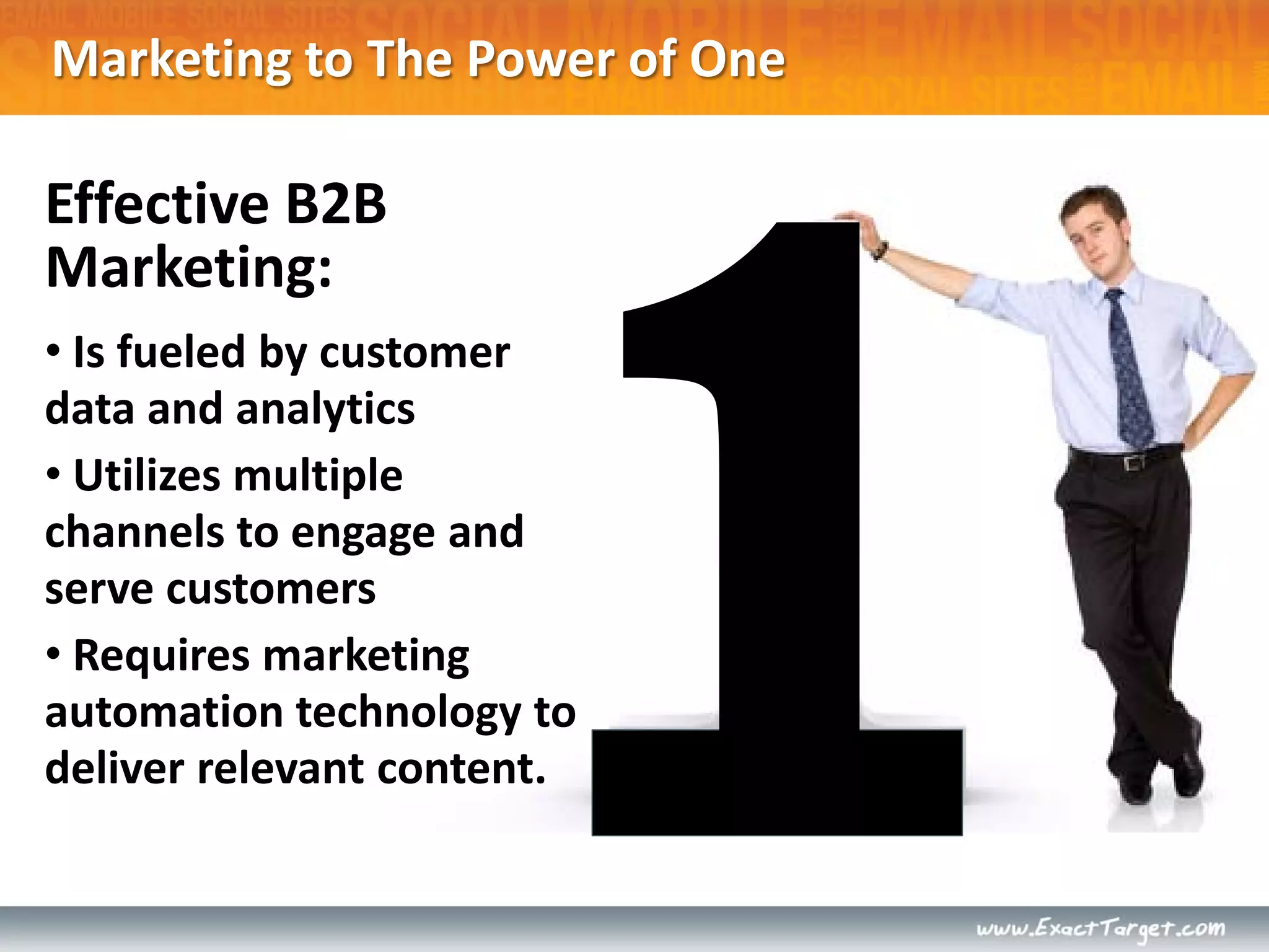 Marketing to The Power of One

Effective B2B
Marketing:
• Is fueled by customer
data and analytics
• Utilizes multiple
channels to engage and
serve customers
• Requires marketing
automation technology to
deliver relevant content.
 