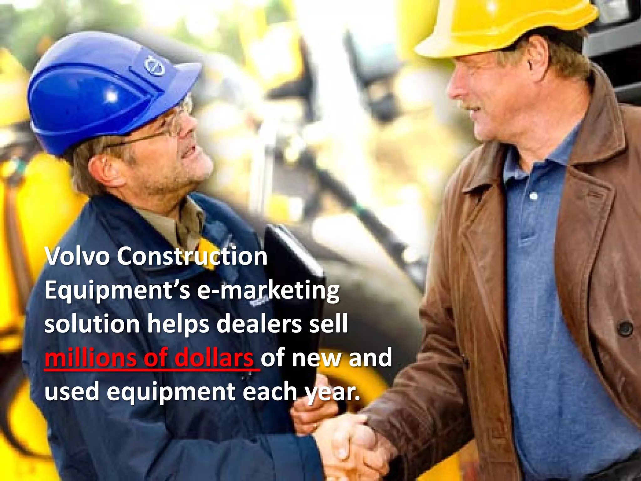 Volvo Construction
Equipment’s e-marketing
solution helps dealers sell
millions of dollars of new and
used equipment each year.
 