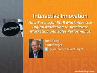 Interactive Innovation
How Successful BtoB Marketers Use
  Digital Marketing to Accelerate
 Marketing and Sales Performance

        Joel Book
        ExactTarget
           @joelbook / #ExactTarget
 