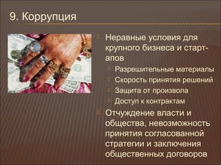 9. Коррупция
 Неравные условия для
крупного бизнеса и старт-
апов
 Разрешительные материалы
 Скорость принятия решений
 Защита от произвола
 Доступ к контрактам
 Отчуждение власти и
общества, невозможность
принятия согласованной
стратегии и заключения
общественных договоров
 