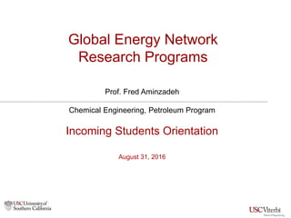 Global Energy Network
Research Programs
Prof. Fred Aminzadeh
Chemical Engineering, Petroleum Program
Incoming Students Orientation
August 31, 2016
 