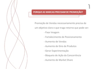 Trabalhos para Flyama Promoção de Vendas necessariamente precisa de um objetivo claro e que traga retorno que pode ser: - Fixar Imagem - Fortalecimento de Posicionamento - Aumento de Vendas - Aumento de Giro de Produtos - Gerar Experimentação - Bloqueio de Ação da Concorrência - Aumento de Market Share 