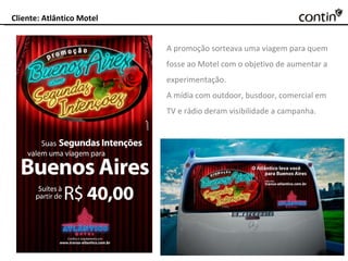 Cliente: Atlântico Motel A promoção sorteava uma viagem para quem fosse ao Motel com o objetivo de aumentar a experimentação. A mídia com outdoor, busdoor, comercial em TV e rádio deram visibilidade a campanha. 