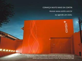 CONHEÇA MUITO MAIS DA CONTIN Acesse www.contin.com.br ou agende um visita. A informação contida nesta proposta é propriedade da CONTIN e fica proibido o uso das informações e imagens contidas sem aviso prévio devidamente formalizado. De acordo com a lei de direitos autorais nº 9.610, de 19 de fevereiro de 1998. 