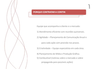 Equipe que acompanha o cliente e o mercado: 1) Atendimento eficiente com reuniões quinzenais. 2) Agilidade –  Planejamento de Comunicação Anual e para cada ação com precisão nos prazos. 3) Criatividade – Equipe especialista em cada área. 4)  Planejamento de Mídia e Produção Gráfica. 5) Combustível (notícias sobre o mercado e sobre propaganda para possíveis ações) 