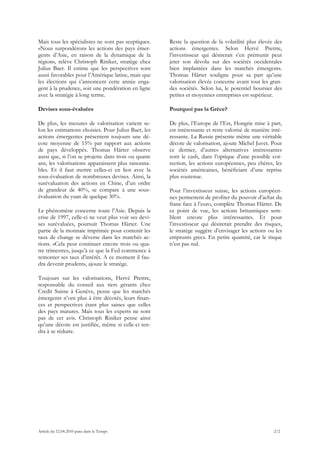 Mais tous les spécialistes ne sont pas sceptiques.    Reste la question de la volatilité plus élevée des
«Nous surpondérons les actions des pays émer-         actions émergentes. Selon Hervé Prettre,
gents d’Asie, en raison de la dynamique de la         l’investisseur qui désirerait s’en prémunir peut
région», relève Christoph Riniker, stratège chez      jeter son dévolu sur des sociétés occidentales
Julius Baer. Il estime que les perspectives sont      bien implantées dans les marchés émergents.
aussi favorables pour l’Amérique latine, mais que     Thomas Härter souligne pour sa part qu’une
les élections qui s’annoncent cette année enga-       valorisation élevée concerne avant tout les gran-
gent à la prudence, soit une pondération en ligne     des sociétés. Selon lui, le potentiel boursier des
avec la stratégie à long terme.                       petites et moyennes entreprises est supérieur.

Devises sous-évaluées                                 Pourquoi pas la Grèce?

De plus, les mesures de valorisation varient se-      De plus, l’Europe de l’Est, Hongrie mise à part,
lon les estimations choisies. Pour Julius Baer, les   est intéressante et reste valorisé de manière inté-
actions émergentes présentent toujours une dé-        ressante. La Russie présente même une véritable
cote moyenne de 15% par rapport aux actions           décote de valorisation, ajoute Michel Juvet. Pour
de pays développés. Thomas Härter observe             ce dernier, d’autres alternatives intéressantes
aussi que, si l’on se projette dans trois ou quatre   sont le cash, dans l’optique d’une possible cor-
ans, les valorisations apparaissent plus raisonna-    rection, les actions européennes, peu chères, les
bles. Et il faut mettre celles-ci en lien avec la     sociétés américaines, bénéficiant d’une reprise
sous-évaluation de nombreuses devises. Ainsi, la      plus soutenue.
surévaluation des actions en Chine, d’un ordre
de grandeur de 40%, se compare à une sous-            Pour l’investisseur suisse, les actions européen-
évaluation du yuan de quelque 30%.                    nes permettent de profiter du pouvoir d’achat du
                                                      franc face à l’euro, complète Thomas Härter. De
Le phénomène concerne toute l’Asie. Depuis la         ce point de vue, les actions britanniques sem-
crise de 1997, celle-ci ne veut plus voir ses devi-   blent encore plus intéressantes. Et pour
ses surévaluées, poursuit Thomas Härter. Une          l’investisseur qui désirerait prendre des risques,
partie de la monnaie imprimée pour contenir les       le stratège suggère d’envisager les actions ou les
taux de change se déverse dans les marchés ac-        emprunts grecs. En petite quantité, car le risque
tions. «Cela peut continuer encore trois ou qua-      n’est pas nul.
tre trimestres, jusqu’à ce que la Fed commence à
remonter ses taux d’intérêt. A ce moment il fau-
dra devenir prudent», ajoute le stratège.

Toujours sur les valorisations, Hervé Prettre,
responsable du conseil aux tiers gérants chez
Credit Suisse à Genève, pense que les marchés
émergents n’ont plus à être décotés, leurs finan-
ces et perspectives étant plus saines que celles
des pays matures. Mais tous les experts ne sont
pas de cet avis. Christoph Riniker pense ainsi
qu’une décote est justifiée, même si celle-ci ten-
dra à se réduire.




Article du 12.04.2010 paru dans le Temps                                                             2/2
 