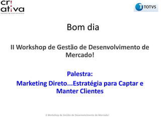 Bom dia
II Workshop de Gestão de Desenvolvimento de
                 Mercado!

                 Palestra:
 Marketing Direto...Estratégia para Captar e
              Manter Clientes


          II Workshop de Gestão de Desenvolvimento de Mercado!
 