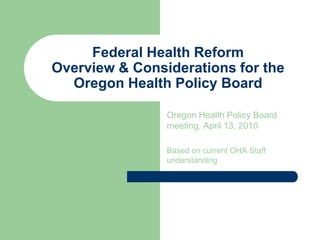 Federal Health ReformOverview & Considerations for the Oregon Health Policy Board Oregon Health Policy Board meeting, April 13, 2010 Based on current OHA Staff understanding 