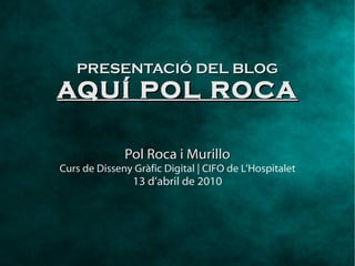 PRESENTACIÓ DEL BLOG AQUÍ POL ROCA Pol Roca i Murillo Curs de Disseny Gràfic Digital | CIFO de L’Hospitalet 13 d’abril de 2010 