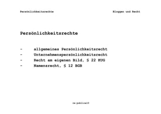 Persönlichkeitsrechte                      Bloggen und Recht




Persönlichkeitsrechte


-       allgemeines Persönlichkeitsrecht
-       Unternehmenspersönlichkeitsrecht
-       Recht am eigenen Bild, § 22 KUG
-       Namensrecht, § 12 BGB




                        re:publica10
 