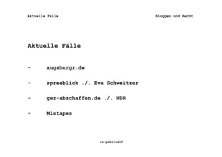 Aktuelle Fälle                          Bloggen und Recht




Aktuelle Fälle


-       augsburgr.de

-       spreeblick ./. Eva Schweitzer

-       gez-abschaffen.de ./. NDR

-       Mixtapes




                        re:publica10
 