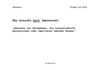 Impressum                               Bloggen und Recht




Wer braucht kein Impressum?

„Anbieter von Telemedien, die ausschließlich
persönlichen oder familiären Zwecken dienen.“




                      re:publica10
 