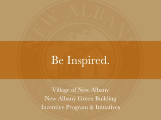 Be Inspired. Village of New Albany New Albany Green Building Incentive Program & Initiatives 