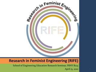 Research in Feminist Engineering (RIFE)
  School of Engineering Education Research Seminar, FRNY B124
                                                 April 15, 2010   1
 