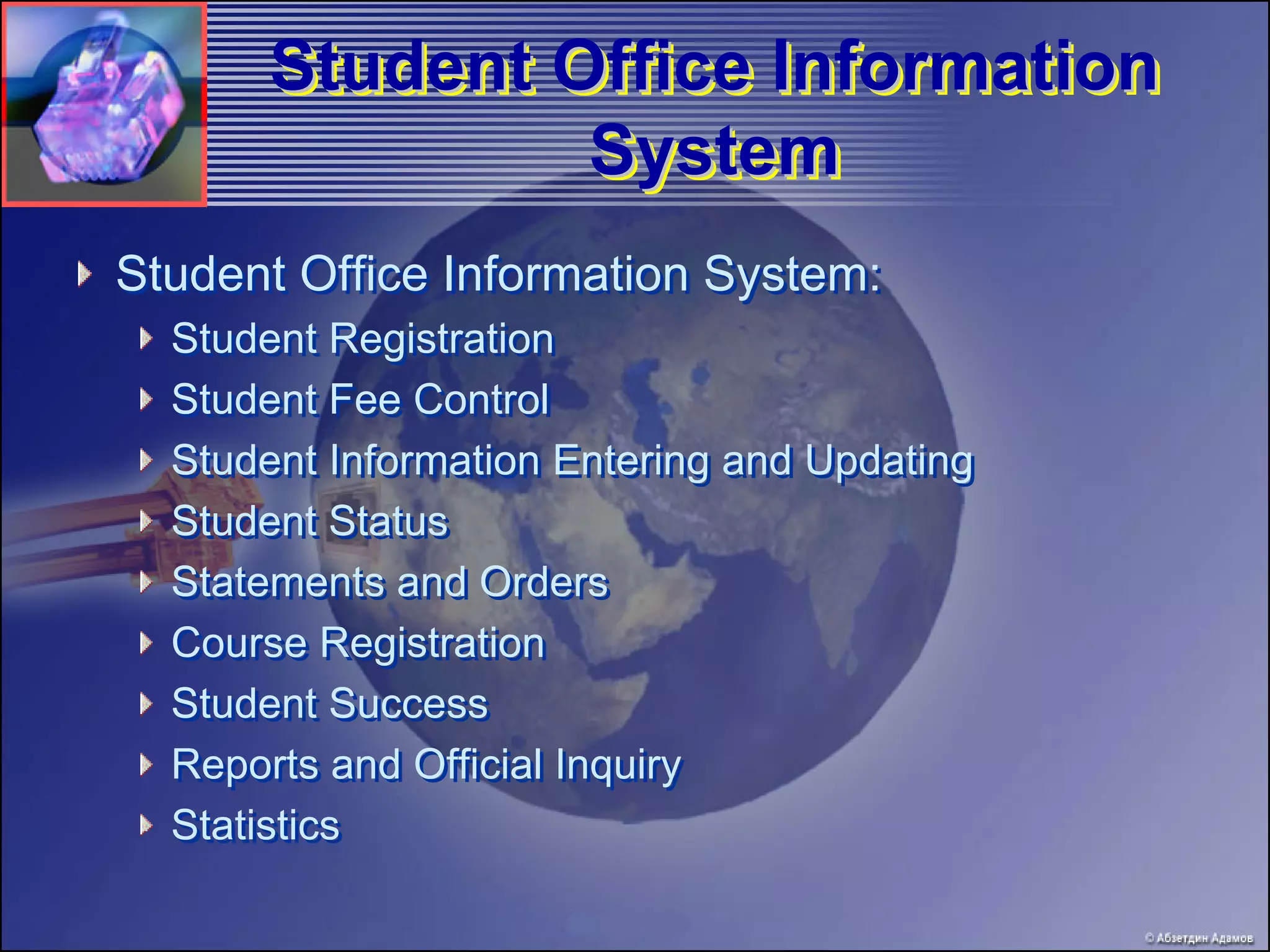 Student Office Information
               System
Student Office Information System:
  Student Registration
  Student Fee Control
  Student Information Entering and Updating
  Student Status
  Statements and Orders
  Course Registration
  Student Success
  Reports and Official Inquiry
  Statistics
 