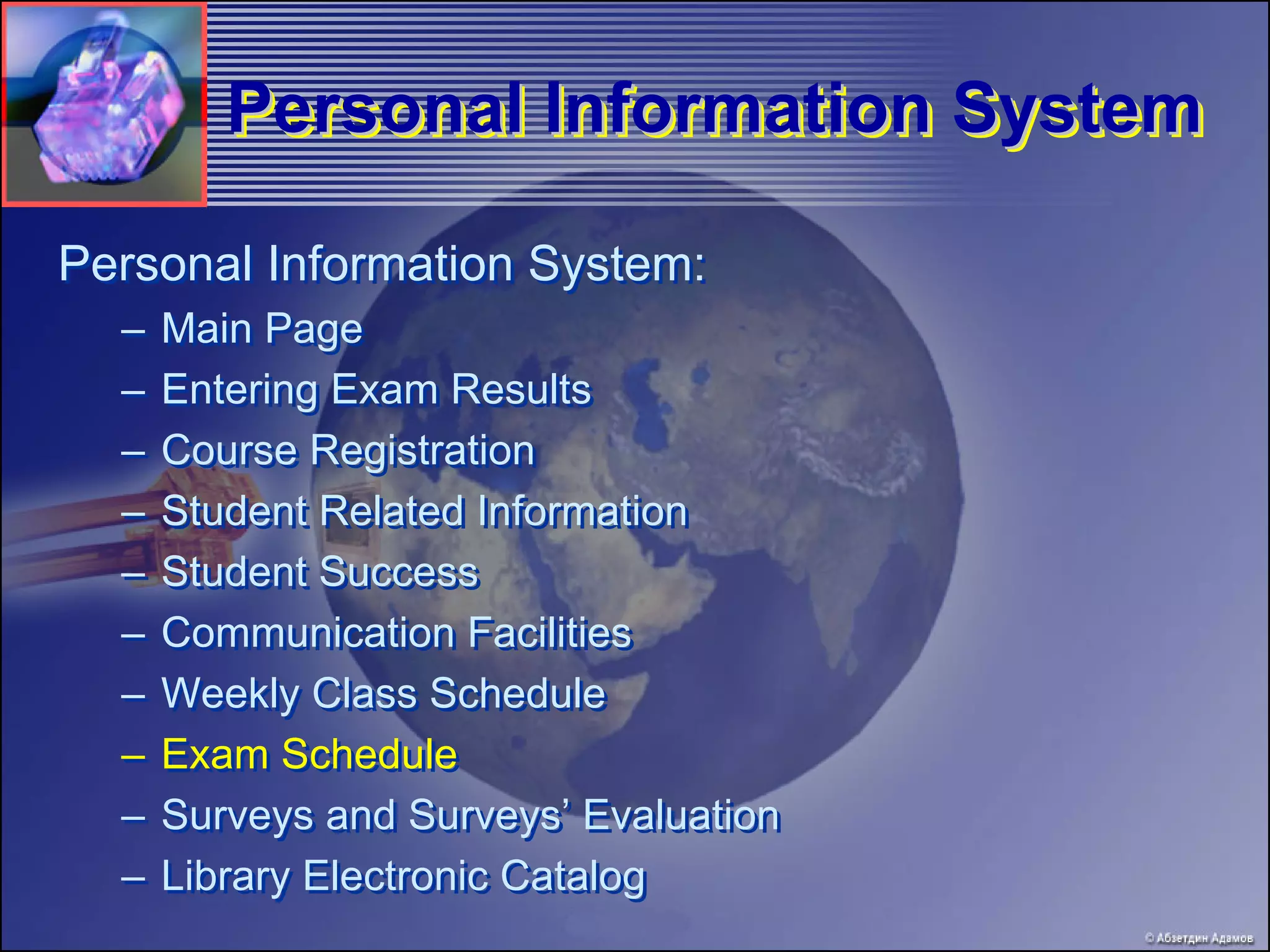Personal Information System

Personal Information System:
  – Main Page
  – Entering Exam Results
  – Course Registration
  – Student Related Information
  – Student Success
  – Communication Facilities
  – Weekly Class Schedule
  – Exam Schedule
  – Surveys and Surveys’ Evaluation
  – Library Electronic Catalog
 