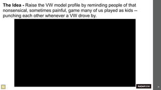 The Idea - Raise the VW model profile by reminding people of that
nonsensical, sometimes painful, game many of us played as kids --
punching each other whenever a VW drove by.




                                                                    48
 