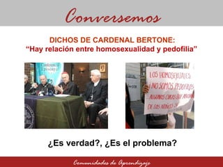 ¿Es verdad?, ¿Es el problema? Comunidades de Aprendizaje DICHOS DE CARDENAL BERTONE: “ Hay relación entre homosexualidad y pedofilia” Conversemos 