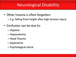 Neurological Disability
• Other trauma is often forgotten:
– E.g. falling from height after high tension injury
• Confusion can be due to:
– Hypoxia
– Hypovolemia
– Head Trauma
– Septicemia
– Psychological shock
 