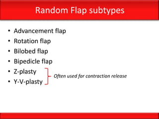 Random Flap subtypes
• Advancement flap
• Rotation flap
• Bilobed flap
• Bipedicle flap
• Z-plasty
• Y-V-plasty
Often used for contraction release
 