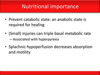 Nutritional importance
• Prevent catabolic state: an anabolic state is
required for healing
• (Small) injuries can triple basal metabolic rate
– Associated with hyperpyrexia
• Splachnic hypoperfusion decreases absorption
and motility
 