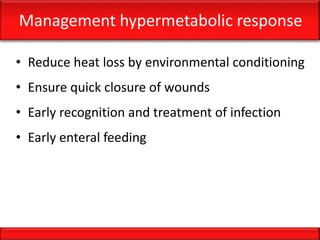 Management hypermetabolic response
• Reduce heat loss by environmental conditioning
• Ensure quick closure of wounds
• Early recognition and treatment of infection
• Early enteral feeding
 