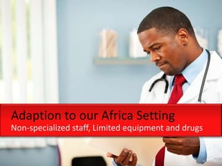 Adaption to our Africa Setting
Non-specialized staff, Limited equipment and drugs
 