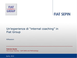 Un’esperienza di “internal coaching” in
Fiat Group

Riflessioni




Fabrizio Dardo
Fiat Group Training – Soft Skills and Methodology



Aprile, 2010
 