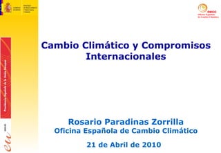 Cambio Climático y Compromisos Internacionales Rosario Paradinas Zorrilla Oficina Española de Cambio Climático 21 de Abril de 2010   